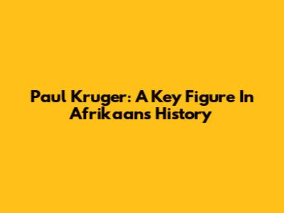 Paul Kruger: A Key Figure In Afrikaans History