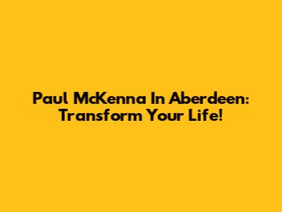 Paul McKenna In Aberdeen: Transform Your Life!