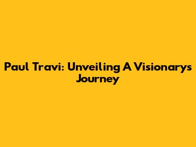 Paul Travi: Unveiling A Visionary's Journey