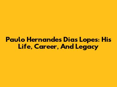 Paulo Hernandes Dias Lopes: His Life, Career, And Legacy