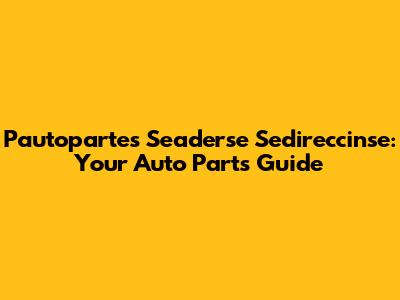 Pautopartes Seaderse Sedireccinse: Your Auto Parts Guide