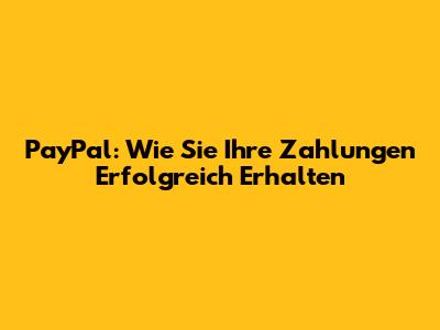 PayPal: Wie Sie Ihre Zahlungen Erfolgreich Erhalten