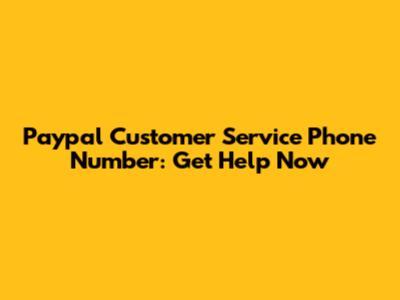 Paypal Customer Service Phone Number: Get Help Now