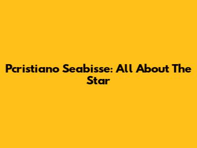Pcristiano Seabisse: All About The Star