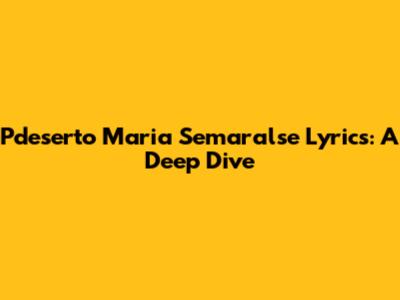 Pdeserto Maria Semaralse Lyrics: A Deep Dive