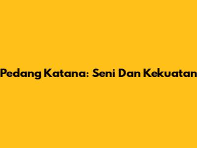 Pedang Katana: Seni Dan Kekuatan
