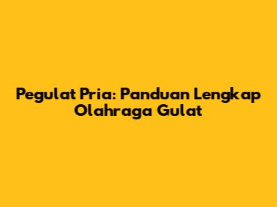 Pegulat Pria: Panduan Lengkap Olahraga Gulat