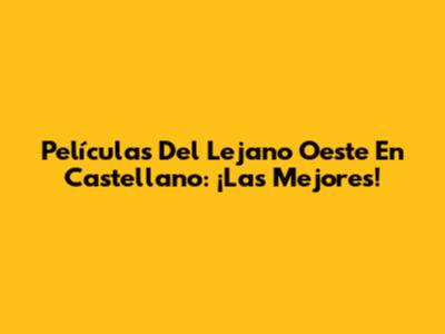 Películas Del Lejano Oeste En Castellano: ¡Las Mejores!
