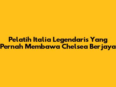 Pelatih Italia Legendaris Yang Pernah Membawa Chelsea Berjaya