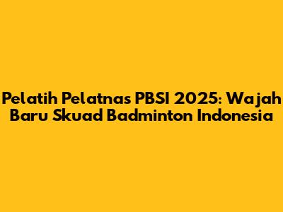 Pelatih Pelatnas PBSI 2025: Wajah Baru Skuad Badminton Indonesia