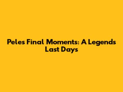Pele's Final Moments: A Legend's Last Days