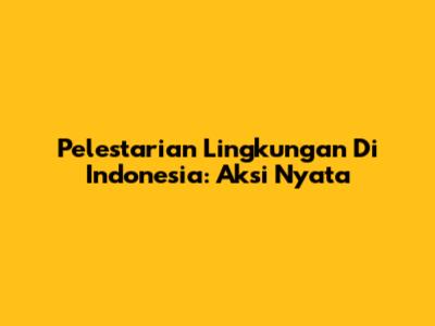 Pelestarian Lingkungan Di Indonesia: Aksi Nyata