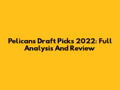 Pelicans Draft Picks 2022: Full Analysis And Review
