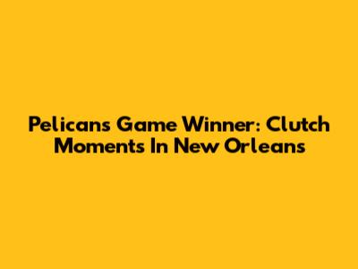 Pelicans Game Winner: Clutch Moments In New Orleans