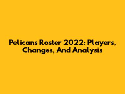 Pelicans Roster 2022: Players, Changes, And Analysis