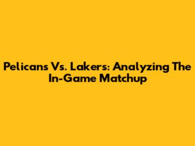 Pelicans Vs. Lakers: Analyzing The In-Game Matchup
