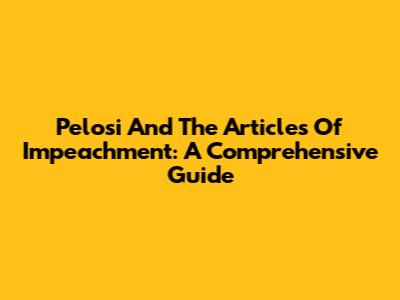 Pelosi And The Articles Of Impeachment: A Comprehensive Guide