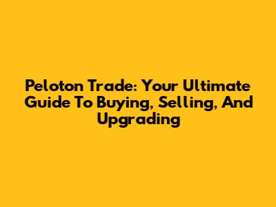 Peloton Trade: Your Ultimate Guide To Buying, Selling, And Upgrading