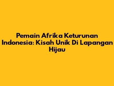 Pemain Afrika Keturunan Indonesia: Kisah Unik Di Lapangan Hijau