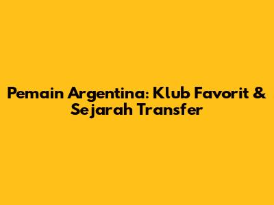 Pemain Argentina: Klub Favorit & Sejarah Transfer
