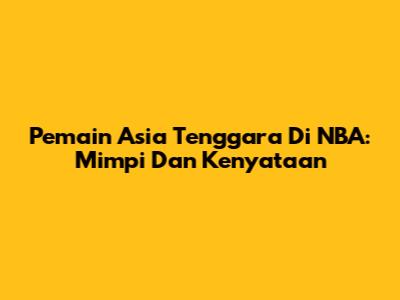 Pemain Asia Tenggara Di NBA: Mimpi Dan Kenyataan
