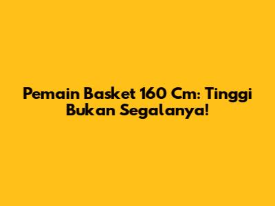 Pemain Basket 160 Cm: Tinggi Bukan Segalanya!