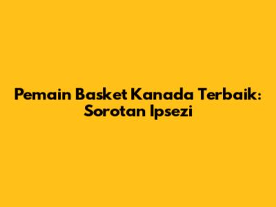 Pemain Basket Kanada Terbaik: Sorotan Ipsezi