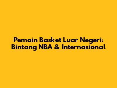 Pemain Basket Luar Negeri: Bintang NBA & Internasional