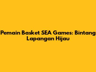 Pemain Basket SEA Games: Bintang Lapangan Hijau