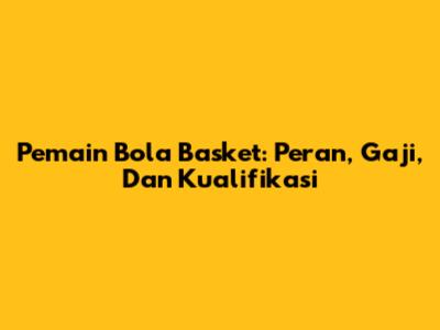 Pemain Bola Basket: Peran, Gaji, Dan Kualifikasi