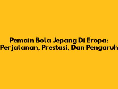 Pemain Bola Jepang Di Eropa: Perjalanan, Prestasi, Dan Pengaruh