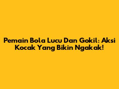 Pemain Bola Lucu Dan Gokil: Aksi Kocak Yang Bikin Ngakak!