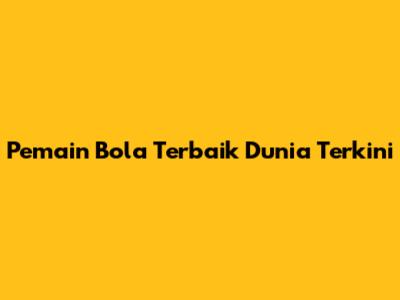 Pemain Bola Terbaik Dunia Terkini