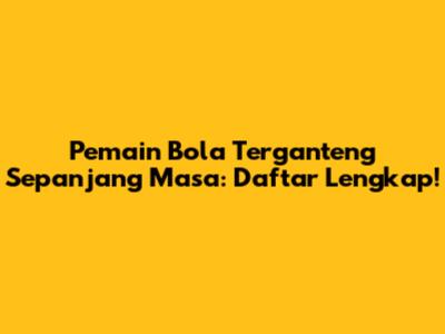 Pemain Bola Terganteng Sepanjang Masa: Daftar Lengkap!
