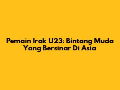 Pemain Irak U23: Bintang Muda Yang Bersinar Di Asia