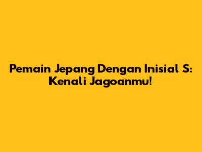 Pemain Jepang Dengan Inisial 'S': Kenali Jagoanmu!