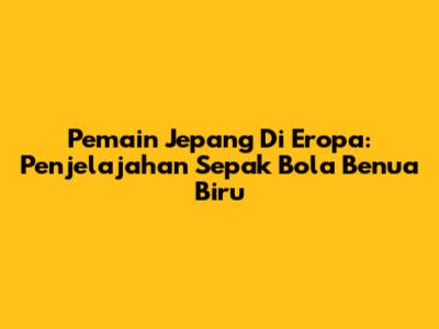 Pemain Jepang Di Eropa: Penjelajahan Sepak Bola Benua Biru