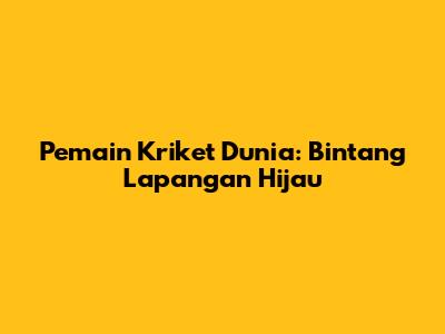 Pemain Kriket Dunia: Bintang Lapangan Hijau