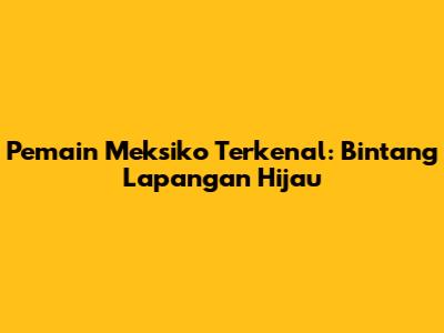 Pemain Meksiko Terkenal: Bintang Lapangan Hijau