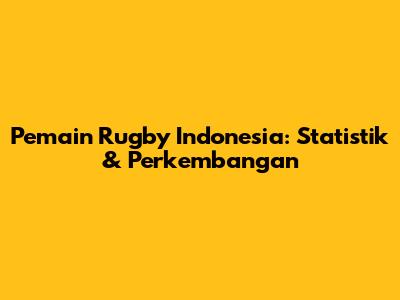 Pemain Rugby Indonesia: Statistik & Perkembangan