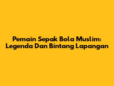 Pemain Sepak Bola Muslim: Legenda Dan Bintang Lapangan