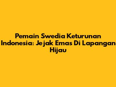 Pemain Swedia Keturunan Indonesia: Jejak Emas Di Lapangan Hijau