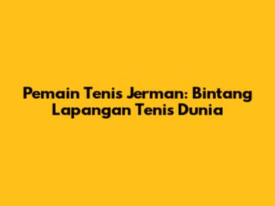 Pemain Tenis Jerman: Bintang Lapangan Tenis Dunia