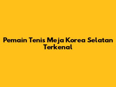 Pemain Tenis Meja Korea Selatan Terkenal