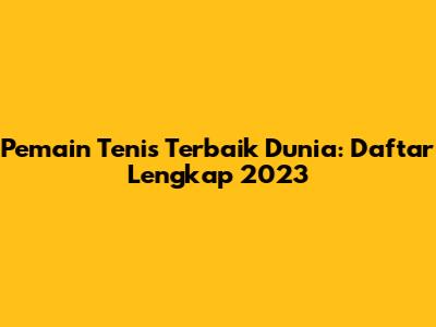 Pemain Tenis Terbaik Dunia: Daftar Lengkap 2023