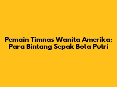 Pemain Timnas Wanita Amerika: Para Bintang Sepak Bola Putri