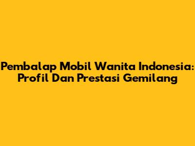 Pembalap Mobil Wanita Indonesia: Profil Dan Prestasi Gemilang