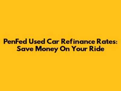 PenFed Used Car Refinance Rates: Save Money On Your Ride