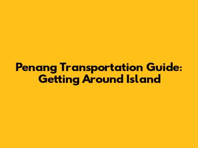 Penang Transportation Guide: Getting Around Island