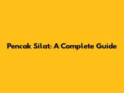 Pencak Silat: A Complete Guide
